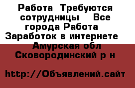 Работа .Требуются сотрудницы  - Все города Работа » Заработок в интернете   . Амурская обл.,Сковородинский р-н